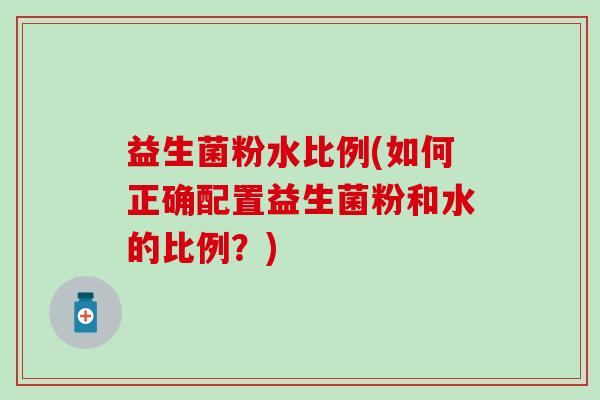 益生菌粉水比例(如何正确配置益生菌粉和水的比例？)