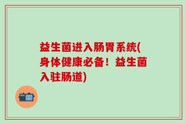 益生菌进入肠胃系统(身体健康必备！益生菌入驻肠道)