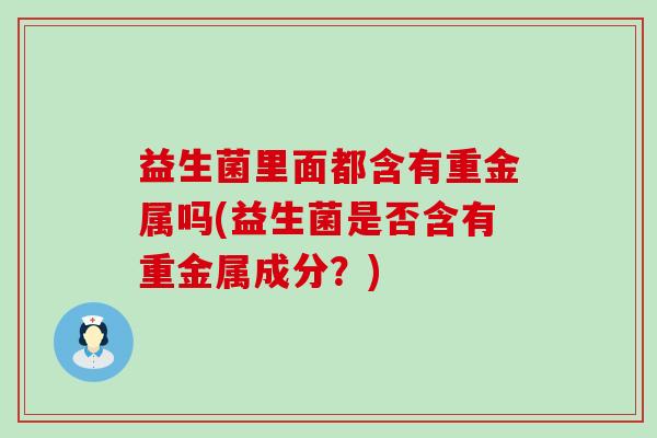 益生菌里面都含有重金属吗(益生菌是否含有重金属成分？)