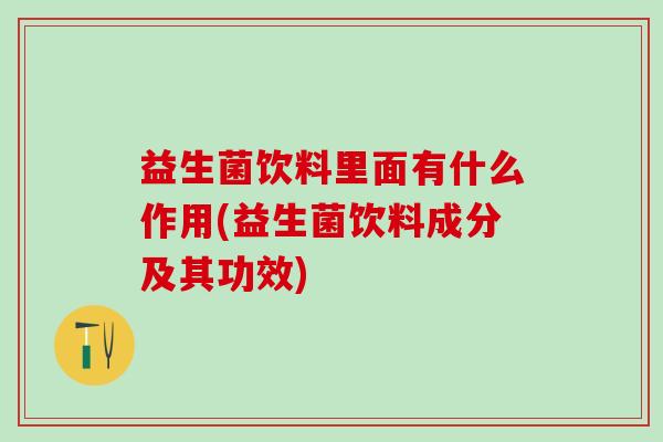 益生菌饮料里面有什么作用(益生菌饮料成分及其功效)