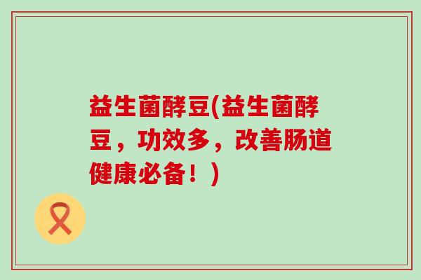 益生菌酵豆(益生菌酵豆,功效多,改善肠道健康必备!) 益生菌酵豆(益生菌酵豆,功效多,改善肠道健康必备!)