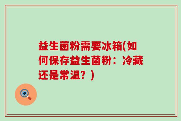 益生菌粉需要冰箱(如何保存益生菌粉：冷藏还是常温？)