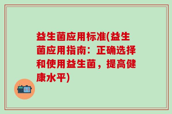 益生菌应用标准(益生菌应用指南：正确选择和使用益生菌，提高健康水平)