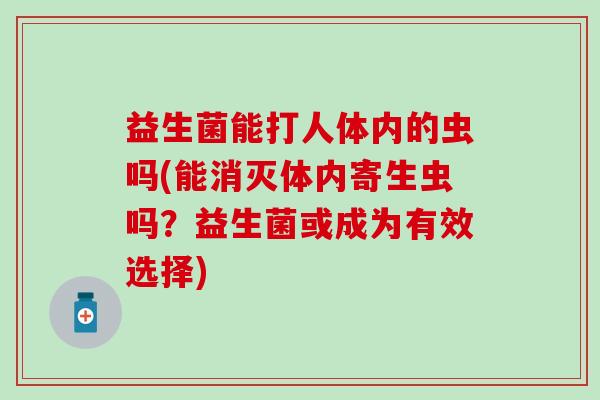 益生菌能打人体内的虫吗(能消灭体内寄生虫吗？益生菌或成为有效选择)