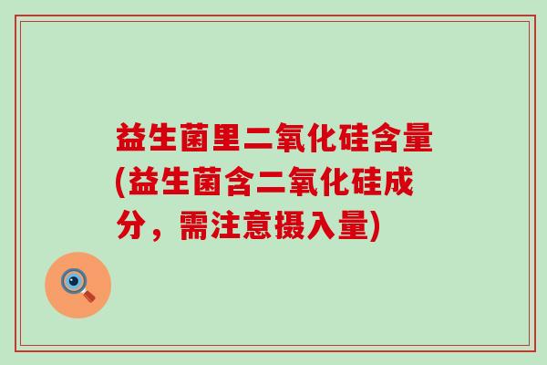 益生菌里二氧化硅含量(益生菌含二氧化硅成分，需注意摄入量)