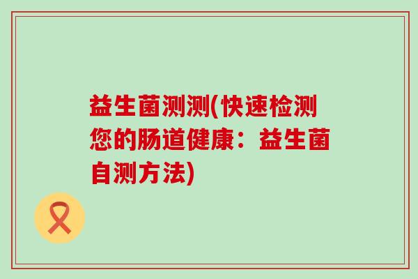 益生菌测测(快速检测您的肠道健康：益生菌自测方法)
