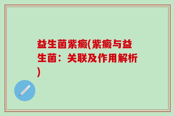 益生菌紫癜(紫癜与益生菌:关联及作用解析) 益生菌紫癜(紫癜与益生菌:关联及作用解析)