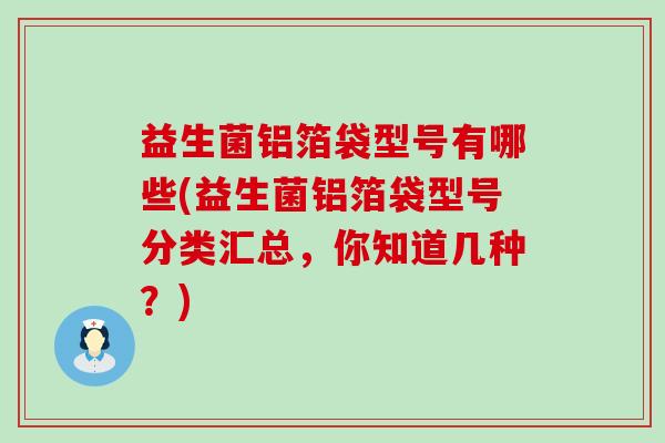益生菌铝箔袋型号有哪些(益生菌铝箔袋型号分类汇总,你知道几种?) 益生菌铝箔袋型号有哪些(益生菌铝箔袋型号分类汇总,你知道几种?)