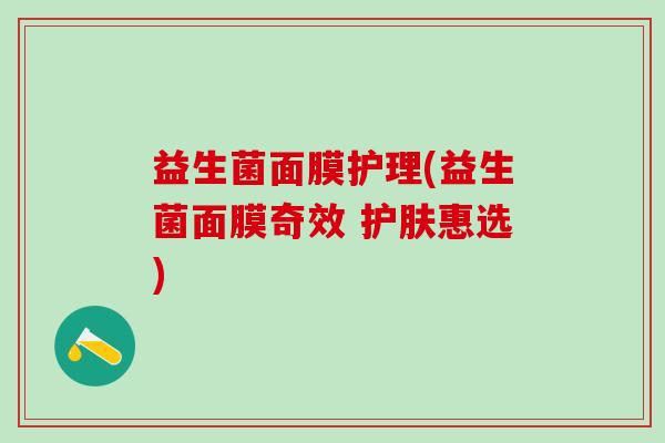 益生菌面膜护理(益生菌面膜奇效 护肤惠选)