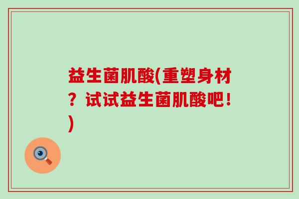 益生菌肌酸(重塑身材？试试益生菌肌酸吧！)
