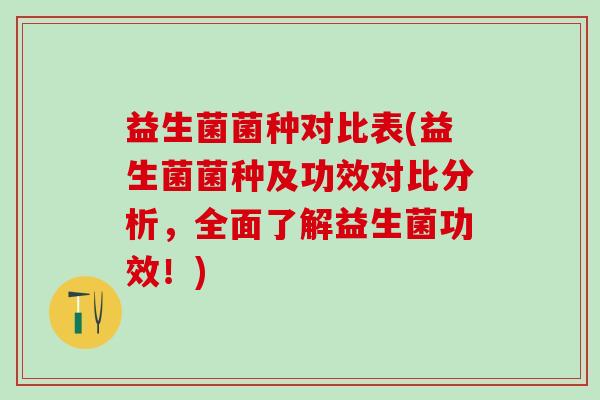 益生菌菌种对比表(益生菌菌种及功效对比分析，全面了解益生菌功效！)