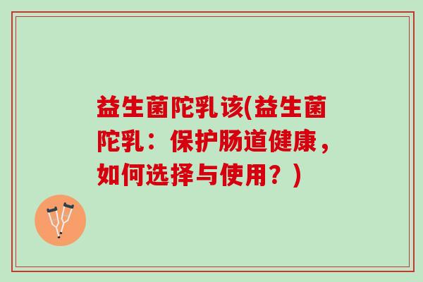 益生菌陀乳该(益生菌陀乳：保护肠道健康，如何选择与使用？)