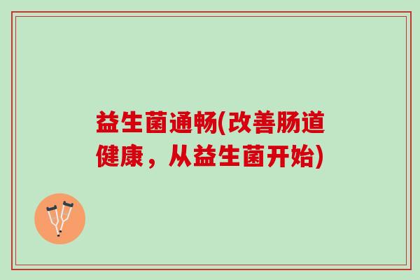 益生菌通畅(改善肠道健康,从益生菌开始) 益生菌通畅(改善肠道健康,从益生菌开始)