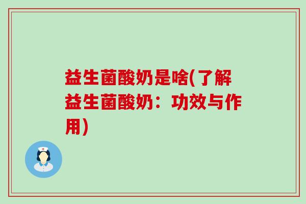 益生菌酸奶是啥(了解益生菌酸奶：功效与作用)