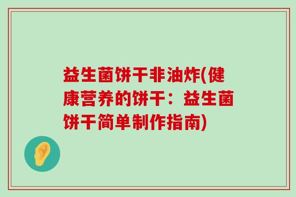 益生菌饼干非油炸(健康营养的饼干：益生菌饼干简单制作指南)