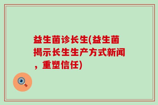 益生菌诊长生(益生菌揭示长生生产方式新闻，重塑信任)