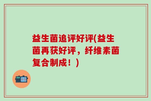 益生菌追评好评(益生菌再获好评，纤维素菌复合制成！)