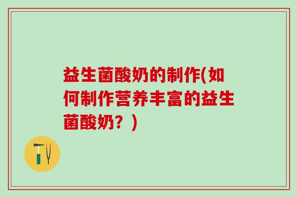 益生菌酸奶的制作(如何制作营养丰富的益生菌酸奶？)