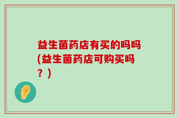 益生菌药店有买的吗吗(益生菌药店可购买吗？)