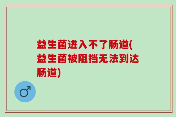 益生菌进入不了肠道(益生菌被阻挡无法到达肠道)