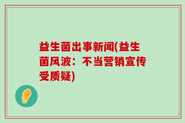 益生菌出事新闻(益生菌风波：不当营销宣传受质疑)