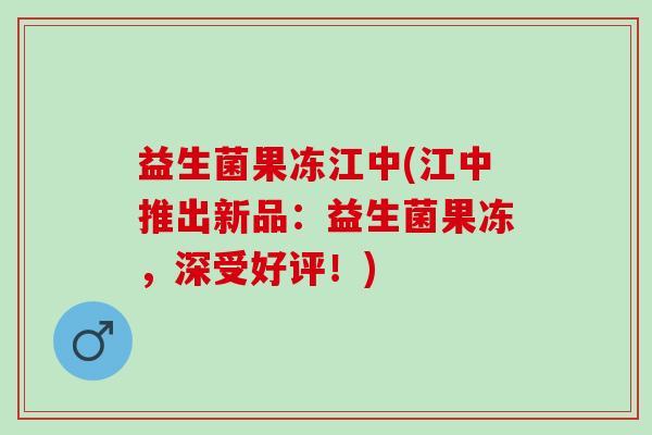 益生菌果冻江中(江中推出新品:益生菌果冻,深受好评!) 益生菌果冻江中(江中推出新品:益生菌果冻,深受好评!)