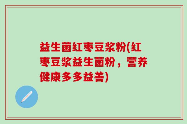 益生菌红枣豆浆粉(红枣豆浆益生菌粉，营养健康多多益善)