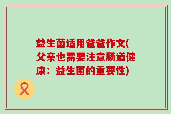 益生菌适用爸爸作文(父亲也需要注意肠道健康：益生菌的重要性)