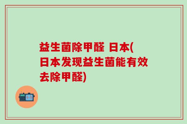 益生菌除甲醛 日本(日本发现益生菌能有效去除甲醛)