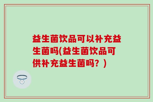益生菌饮品可以补充益生菌吗(益生菌饮品可供补充益生菌吗？)