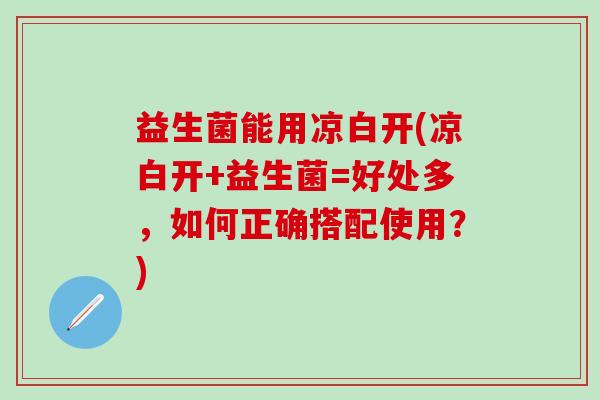 益生菌能用凉白开(凉白开+益生菌=好处多，如何正确搭配使用？)