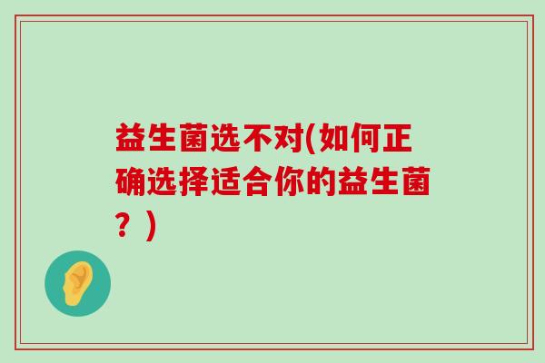 益生菌选不对(如何正确选择适合你的益生菌？)