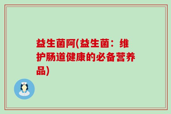 益生菌阿(益生菌：维护肠道健康的必备营养品)