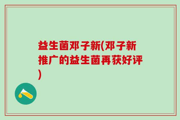 益生菌邓子新(邓子新推广的益生菌再获好评)