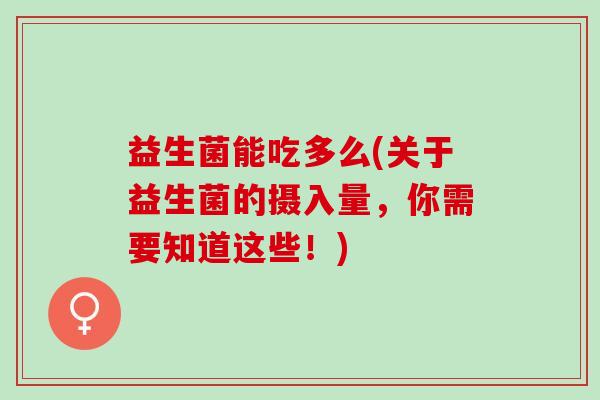 益生菌能吃多么(关于益生菌的摄入量，你需要知道这些！)