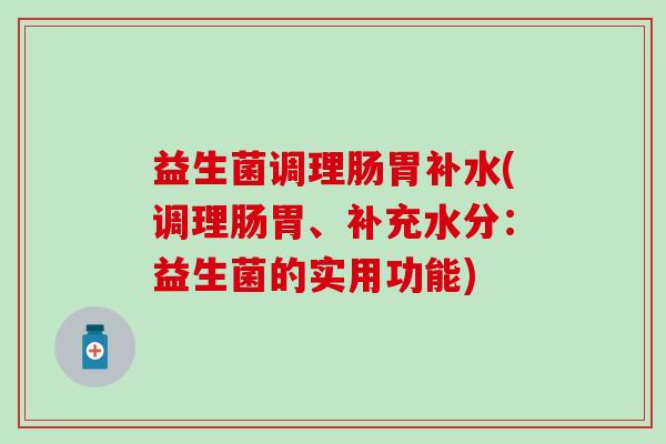 益生菌调理肠胃补水(调理肠胃、补充水分：益生菌的实用功能)