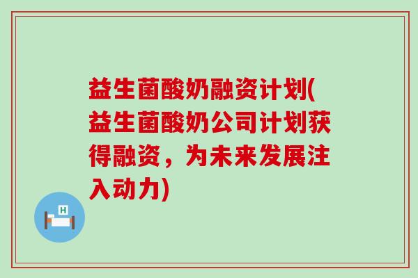 益生菌酸奶融资计划(益生菌酸奶公司计划获得融资，为未来发展注入动力)