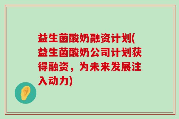 益生菌酸奶融资计划(益生菌酸奶公司计划获得融资，为未来发展注入动力)