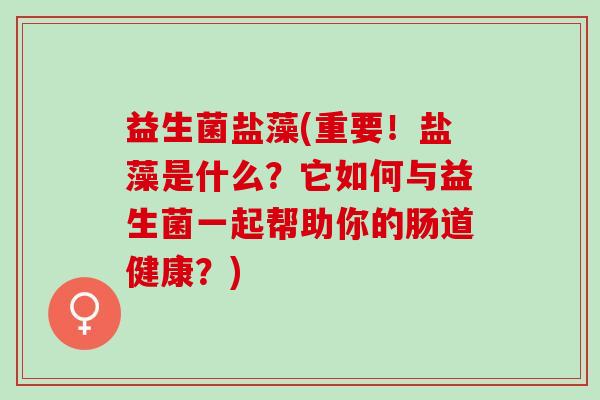 益生菌盐藻(重要!盐藻是什么?它如何与益生菌一起帮助你的肠道健康?) 益生菌盐藻(重要!盐藻是什么?它如何与益生菌一起帮助你的肠道健康?)