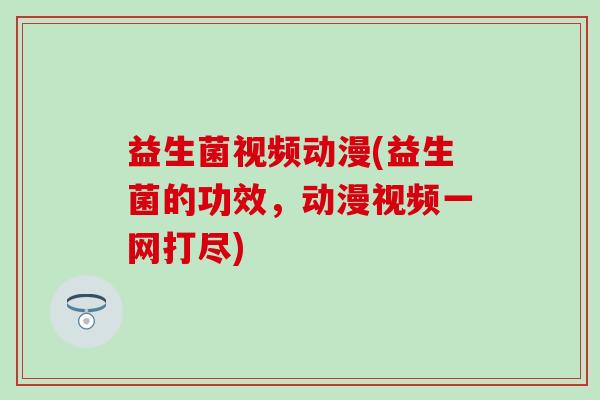 益生菌视频动漫(益生菌的功效，动漫视频一网打尽)