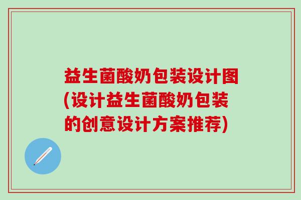 益生菌酸奶包装设计图(设计益生菌酸奶包装的创意设计方案推荐)