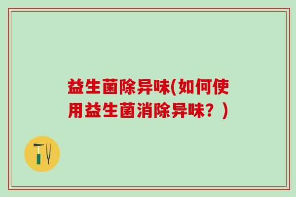 益生菌除异味(如何使用益生菌消除异味？)