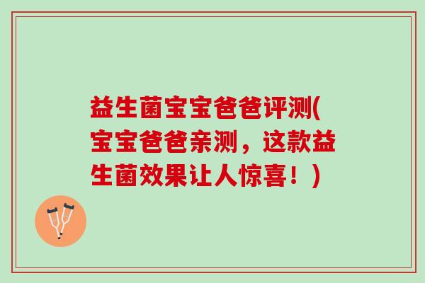 益生菌宝宝爸爸评测(宝宝爸爸亲测，这款益生菌效果让人惊喜！)