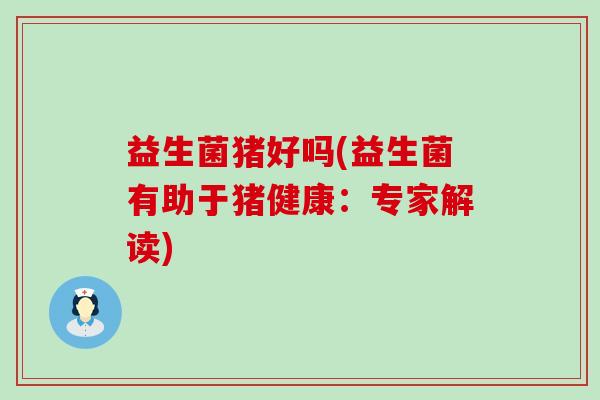 益生菌猪好吗(益生菌有助于猪健康：专家解读)