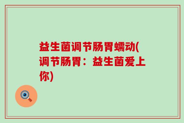 益生菌调节肠胃蠕动(调节肠胃：益生菌爱上你)
