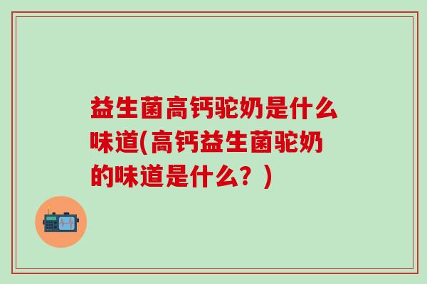 益生菌高钙驼奶是什么味道(高钙益生菌驼奶的味道是什么？)