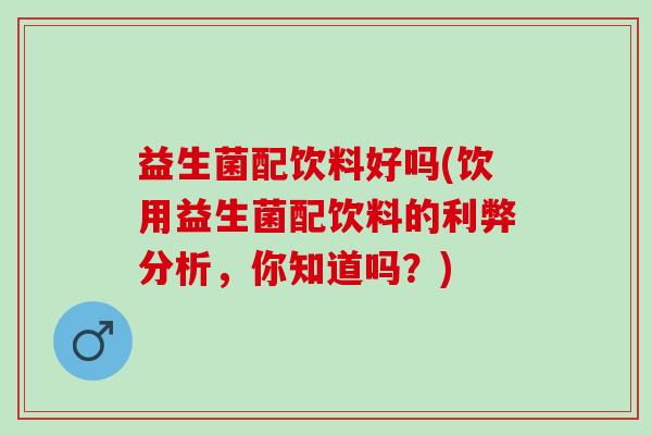 益生菌配饮料好吗(饮用益生菌配饮料的利弊分析，你知道吗？)