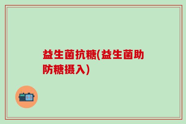 益生菌抗糖(益生菌助防糖摄入)