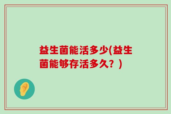 益生菌能活多少(益生菌能够存活多久？)