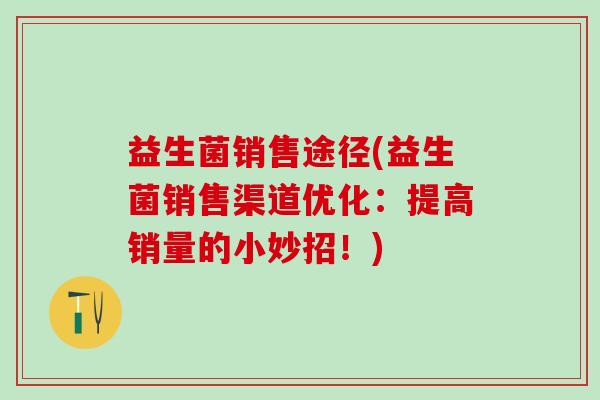 益生菌销售途径(益生菌销售渠道优化：提高销量的小妙招！)